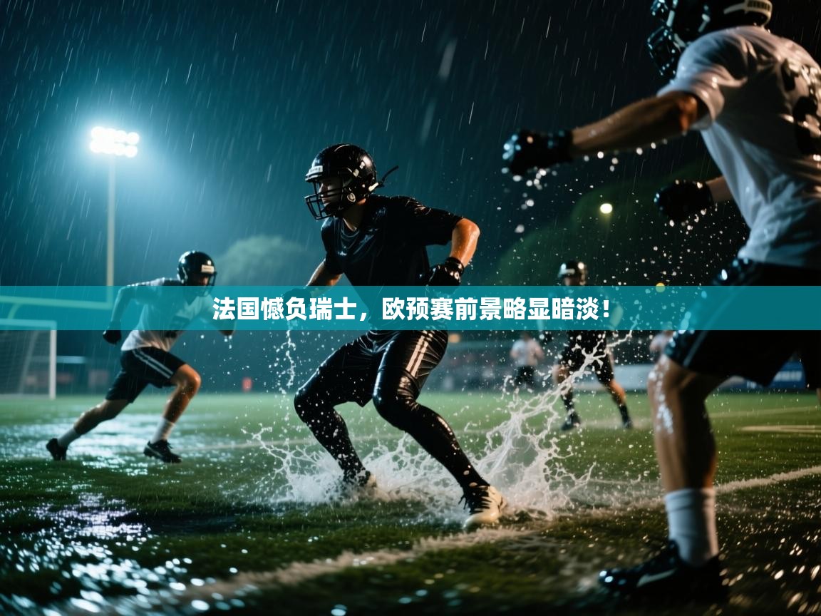 云开体育app登录入口-法国憾负瑞士，欧预赛前景略显暗淡！