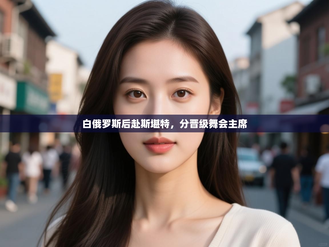 云开体育app登录入口-白俄罗斯后赴斯堪特，分晋级舞会主席