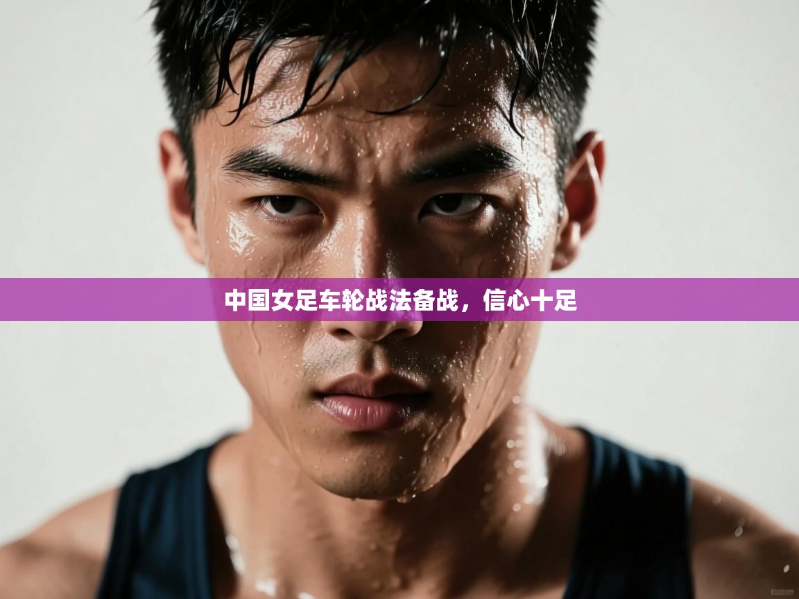 开云体育直播平台-中国女足车轮战法备战，信心十足