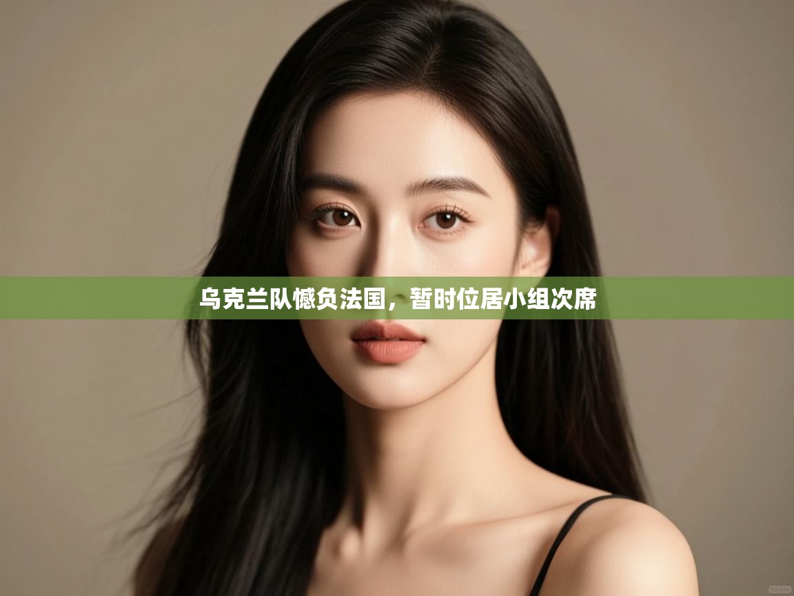 开云体育app官网-乌克兰队憾负法国，暂时位居小组次席