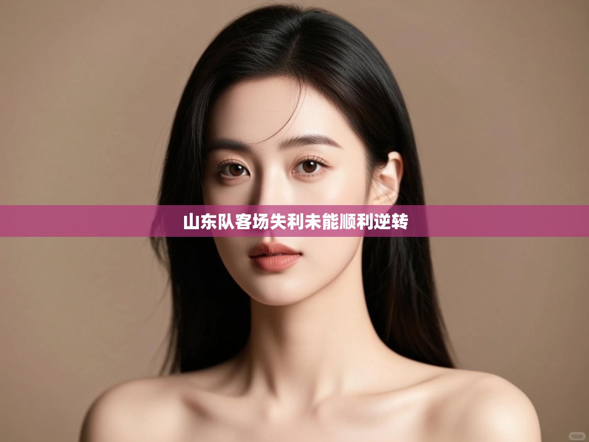 开云体育在线登入-山东队客场失利未能顺利逆转