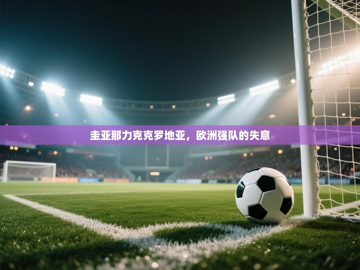 云开体育-圭亚那力克克罗地亚，欧洲强队的失意