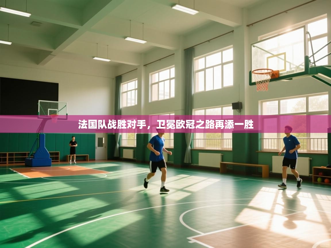 开运体育登录入口-法国队战胜对手,卫冕欧冠之路再添一胜 第2张