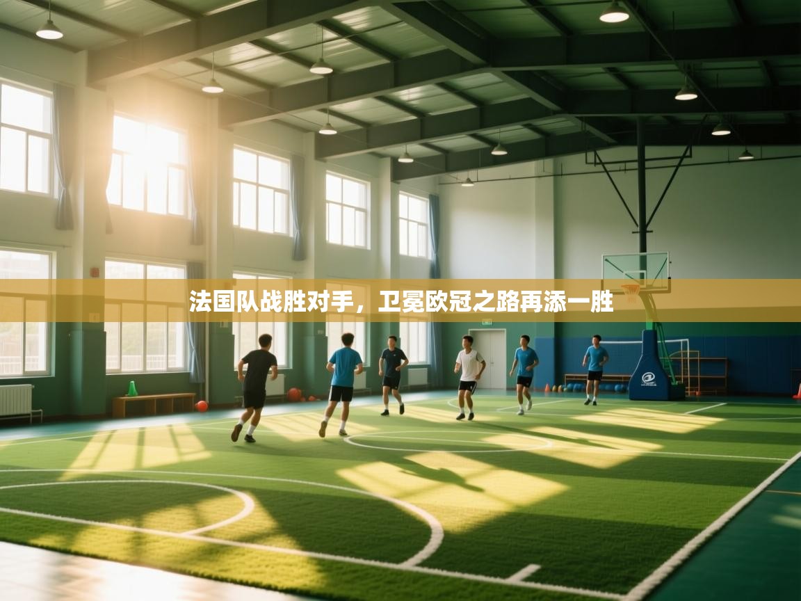 开运体育登录入口-法国队战胜对手,卫冕欧冠之路再添一胜 第3张