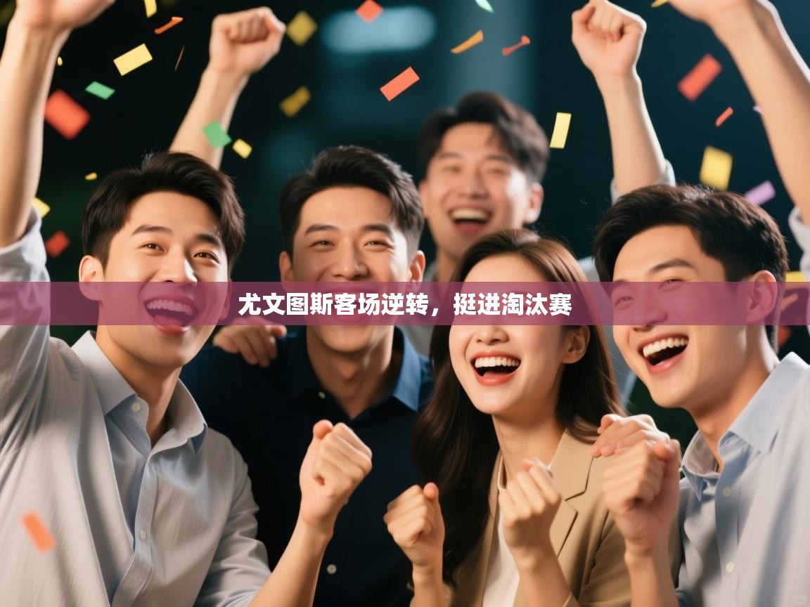 开云体育网络异常修复-尤文图斯客场逆转，挺进淘汰赛