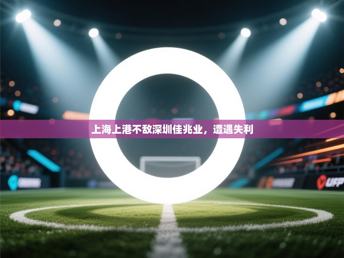 开运体育-上海上港不敌深圳佳兆业，遭遇失利