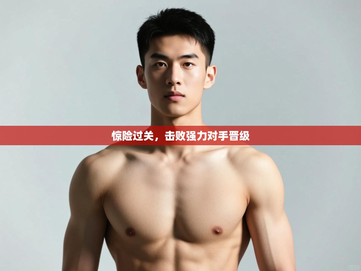 开云体育实名认证入口-惊险过关，击败强力对手晋级