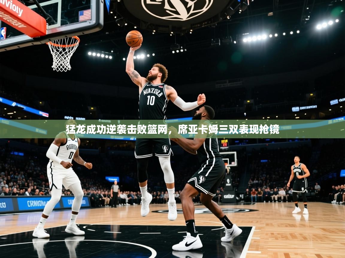 开云体育在线下载-猛龙成功逆袭击败篮网，席亚卡姆三双表现抢镜