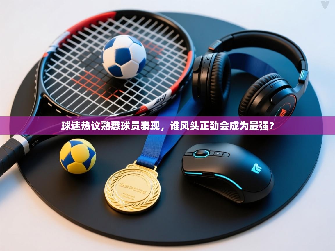 云开体育官网入口-球迷热议熟悉球员表现,谁风头正劲会成为最强? 第2张