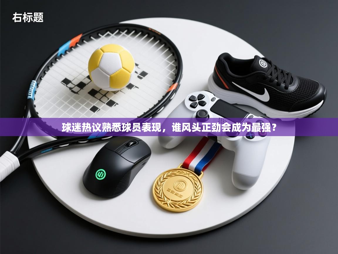 云开体育官网入口-球迷热议熟悉球员表现,谁风头正劲会成为最强? 第3张